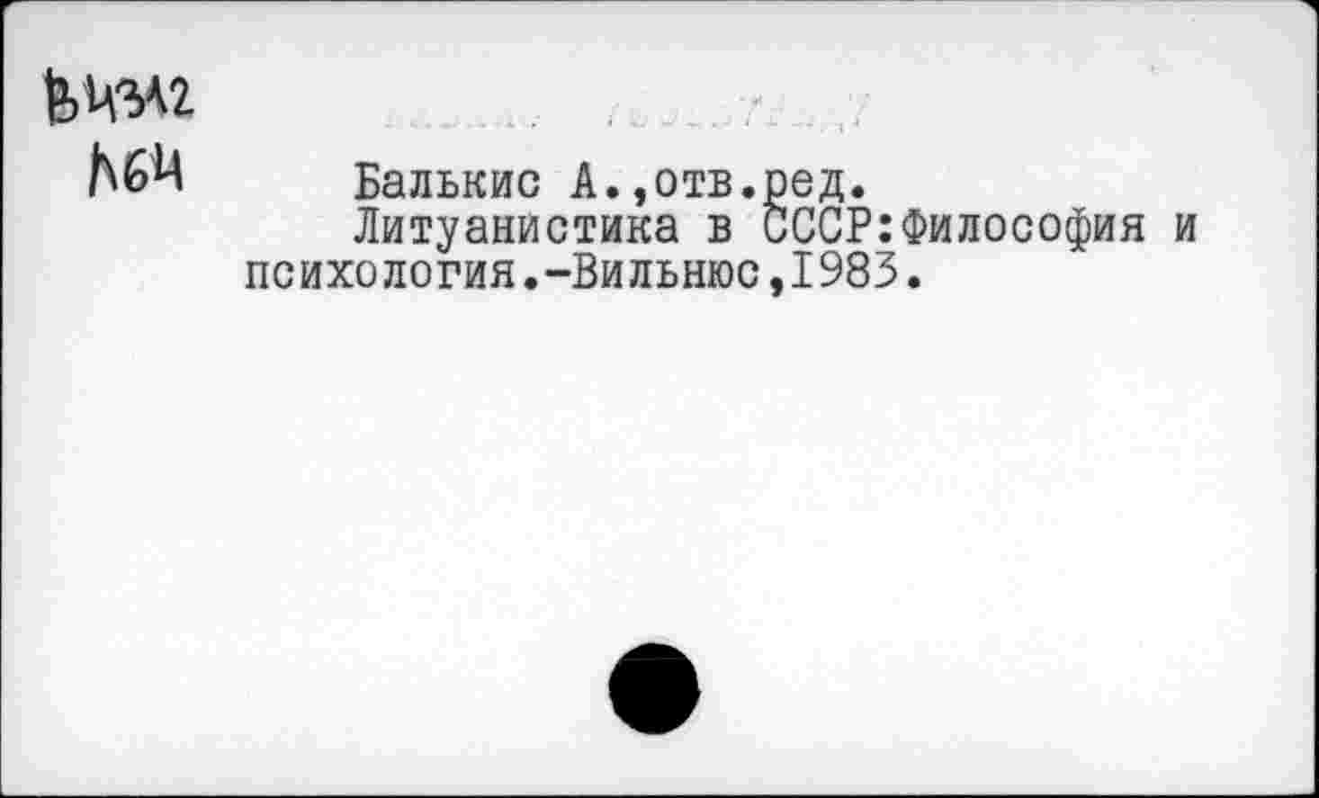 ﻿Ьчмг
ЬбЧ Балькис А.,отв.ред.
Литуанистика в СССР:Философия и психология.-Вильнюс,1983.